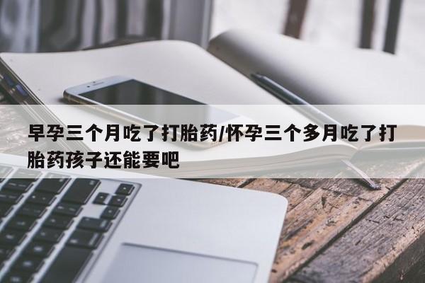 米非米索官方旗舰店早孕三个月吃了打胎药/怀孕三个多月吃了打胎药孩子还能要吧
