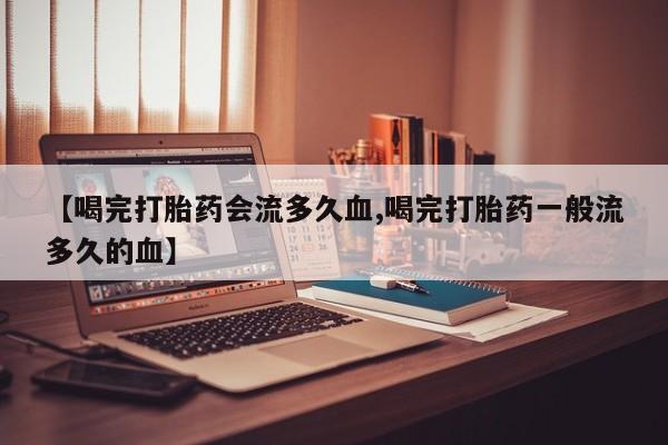 米非米索官方旗舰店【喝完打胎药会流多久血,喝完打胎药一般流多久的血】