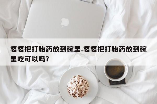 米非米索官方旗舰店婆婆把打胎药放到碗里.婆婆把打胎药放到碗里吃可以吗？