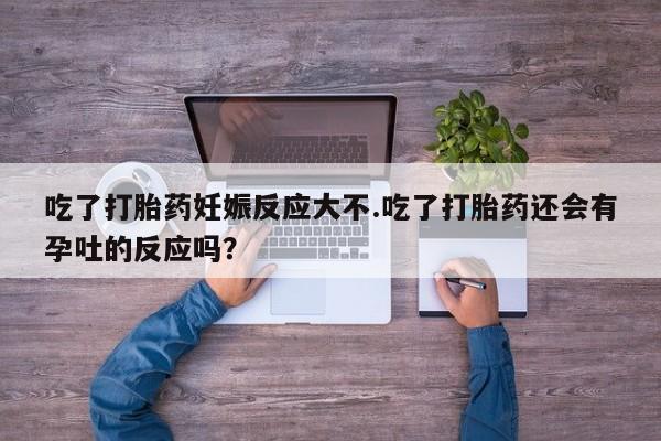 米非米索官方旗舰店吃了打胎药妊娠反应大不.吃了打胎药还会有孕吐的反应吗？