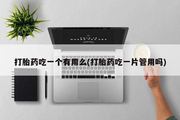 米非米索官方旗舰店打胎药吃一个有用么(打胎药吃一片管用吗)