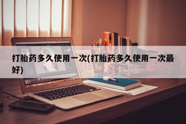 米非米索官方旗舰店打胎药多久使用一次(打胎药多久使用一次最好)