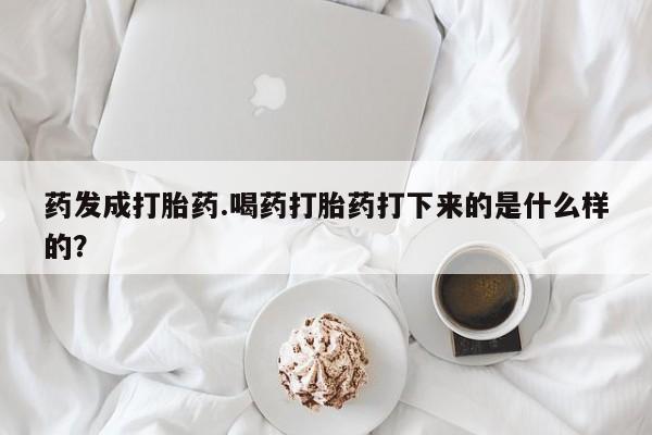 米非米索官方旗舰店药发成打胎药.喝药打胎药打下来的是什么样的？