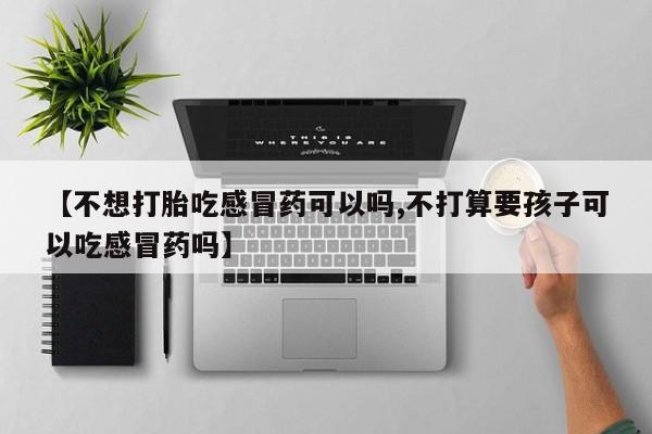 米非米索官方旗舰店【不想打胎吃感冒药可以吗,不打算要孩子可以吃感冒药吗】