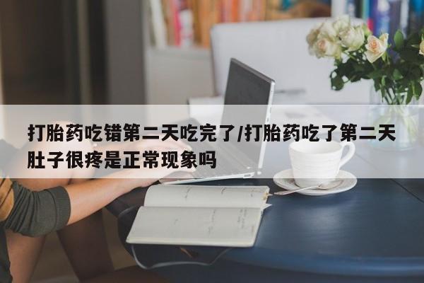 米非米索官方旗舰店打胎药吃错第二天吃完了/打胎药吃了第二天肚子很疼是正常现象吗