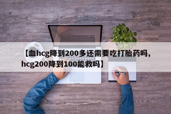 米非米索官方旗舰店【血hcg降到200多还需要吃打胎药吗,hcg200降到100能救吗】