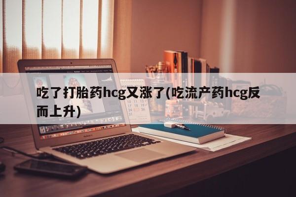 米非米索官方旗舰店吃了打胎药hcg又涨了(吃流产药hcg反而上升)