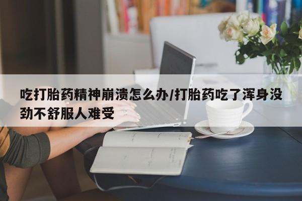 米非米索官方旗舰店吃打胎药精神崩溃怎么办/打胎药吃了浑身没劲不舒服人难受
