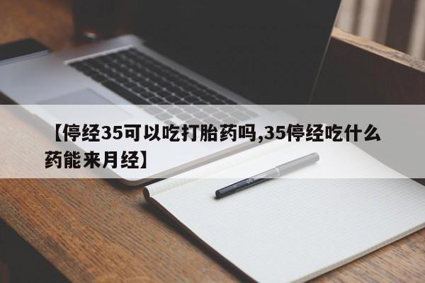 米非米索官方旗舰店【停经35可以吃打胎药吗,35停经吃什么药能来月经】