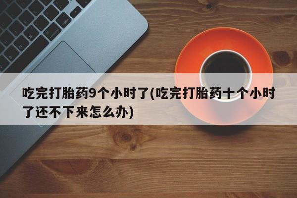 米非米索官方旗舰店吃完打胎药9个小时了(吃完打胎药十个小时了还不下来怎么办)