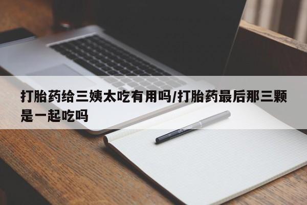 米非米索官方旗舰店打胎药给三姨太吃有用吗/打胎药最后那三颗是一起吃吗