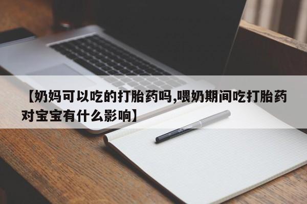 米非米索官方旗舰店【奶妈可以吃的打胎药吗,喂奶期间吃打胎药对宝宝有什么影响】