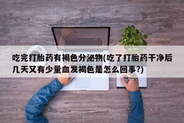米非米索官方旗舰店吃完打胎药有褐色分泌物(吃了打胎药干净后几天又有少量血发褐色是怎么回事?)