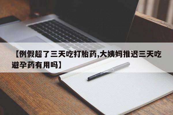 米非米索官方旗舰店【例假超了三天吃打胎药,大姨妈推迟三天吃避孕药有用吗】