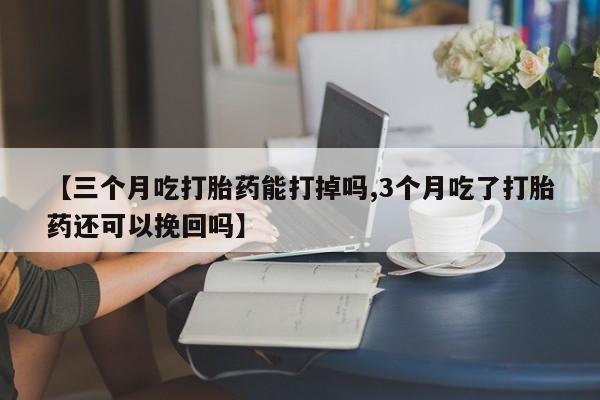 米非米索官方旗舰店【三个月吃打胎药能打掉吗,3个月吃了打胎药还可以挽回吗】