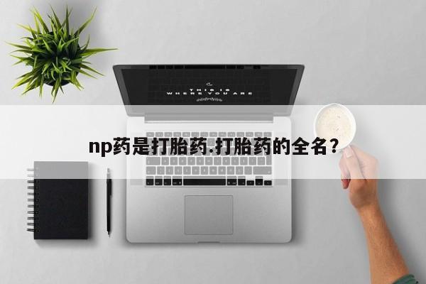 米非米索官方旗舰店np药是打胎药.打胎药的全名?
