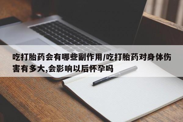 米非米索官方旗舰店吃打胎药会有哪些副作用/吃打胎药对身体伤害有多大,会影响以后怀孕吗