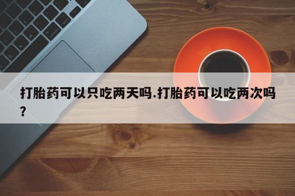 米非米索官方旗舰店打胎药可以只吃两天吗.打胎药可以吃两次吗?