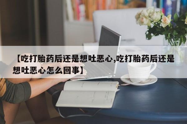 米非米索官方旗舰店【吃打胎药后还是想吐恶心,吃打胎药后还是想吐恶心怎么回事】