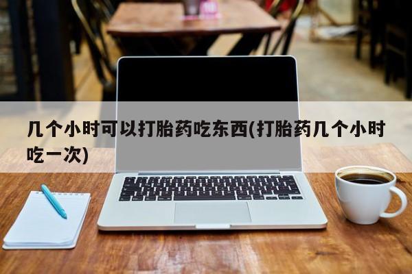 米非米索官方旗舰店几个小时可以打胎药吃东西(打胎药几个小时吃一次)
