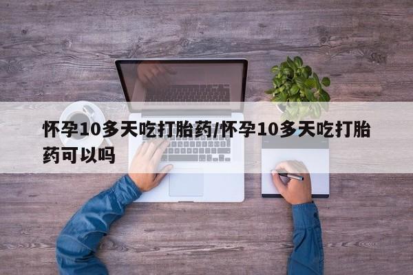 米非米索官方旗舰店怀孕10多天吃打胎药/怀孕10多天吃打胎药可以吗