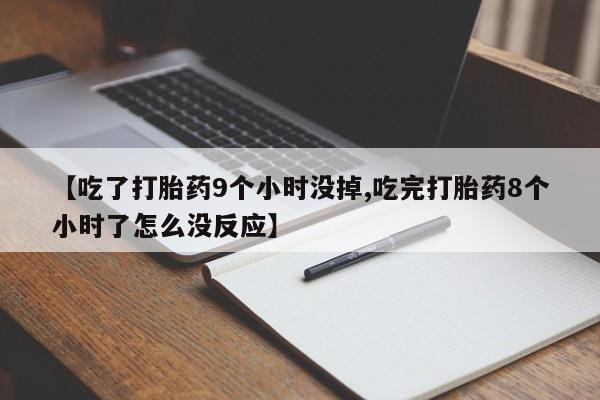 米非米索官方旗舰店【吃了打胎药9个小时没掉,吃完打胎药8个小时了怎么没反应】