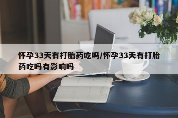 米非米索官方旗舰店怀孕33天有打胎药吃吗/怀孕33天有打胎药吃吗有影响吗