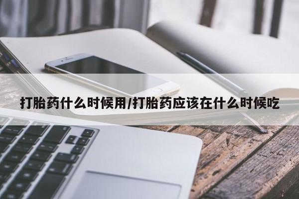 米非米索官方旗舰店打胎药什么时候用/打胎药应该在什么时候吃