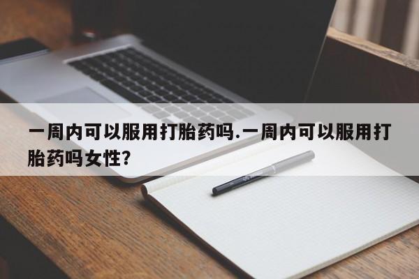 米非米索官方旗舰店一周内可以服用打胎药吗.一周内可以服用打胎药吗女性？